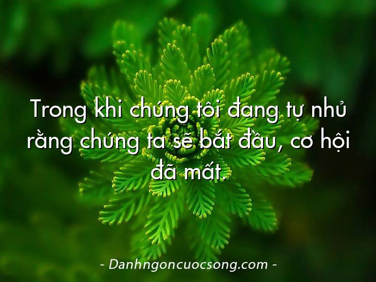 Trong khi chúng tôi đang tự nhủ rằng chúng ta sẽ bắt đầu, cơ hội đã mất.