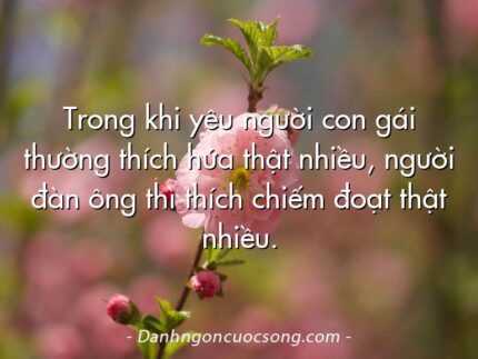 Trong khi yêu người con gái thường thích hứa thật nhiều, người đàn ông thì thích chiếm đoạt thật nhiều.