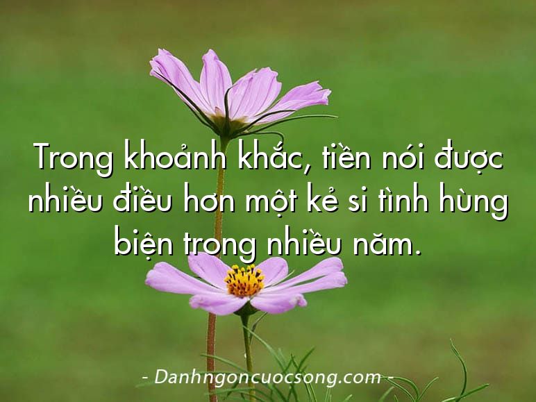 Trong khoảnh khắc, tiền nói được nhiều điều hơn một kẻ si tình hùng biện trong nhiều năm.