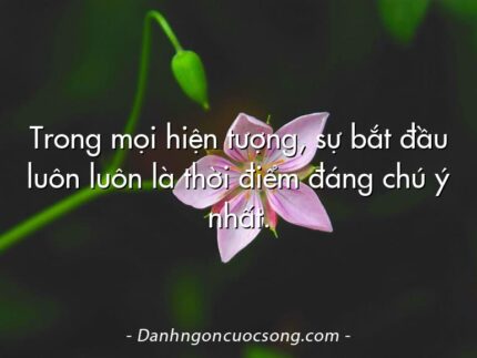 Trong mọi hiện tượng, sự bắt đầu luôn luôn là thời điểm đáng chú ý nhất.