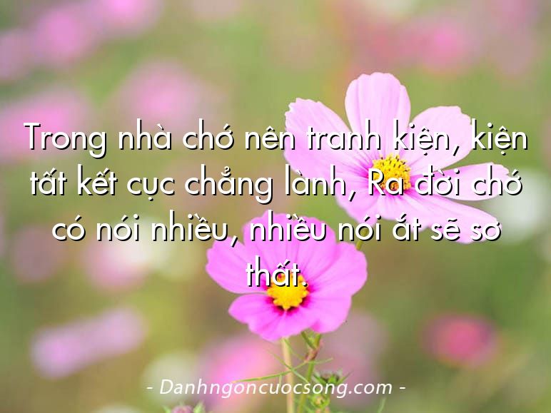 Trong nhà chớ nên tranh kiện, kiện tất kết cục chẳng lành, Ra đời chớ có nói nhiều, nhiều nói ắt sẽ sơ thất.