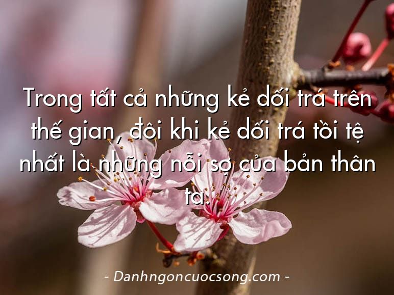 Trong tất cả những kẻ dối trá trên thế gian, đôi khi kẻ dối trá tồi tệ nhất là những nỗi sợ của bản thân ta.