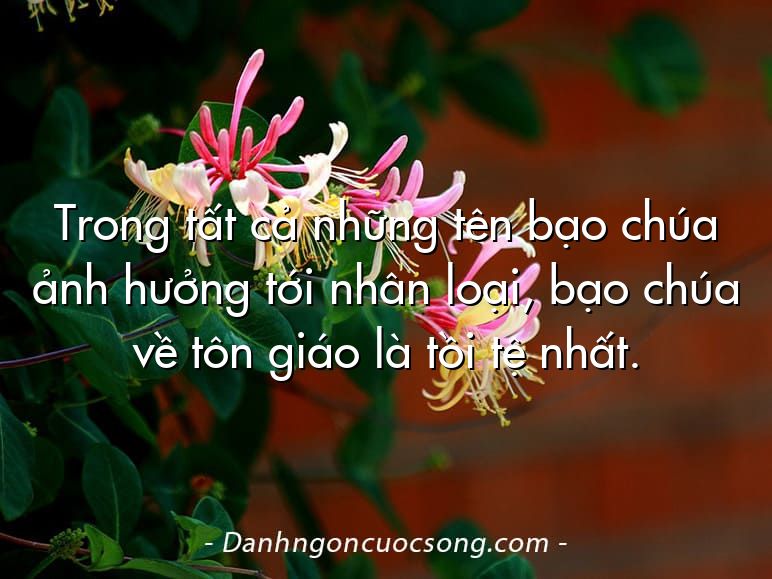 Trong tất cả những tên bạo chúa ảnh hưởng tới nhân loại, bạo chúa về tôn giáo là tồi tệ nhất.