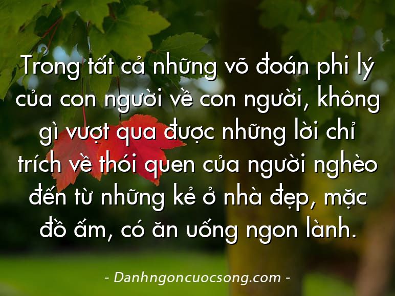 Trong tất cả những võ đoán phi lý của con người về con người, không gì vượt qua được những lời chỉ trích về thói quen của người nghèo đến từ những kẻ ở nhà đẹp, mặc đồ ấm, có ăn uống ngon lành.