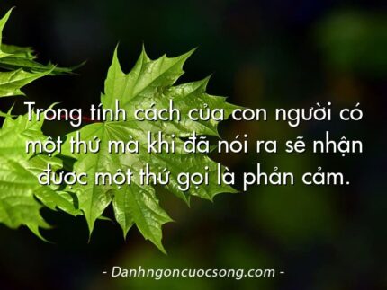 Trong tính cách của con người có một thứ mà khi đã nói ra sẽ nhận được một thứ gọi là phản cảm.