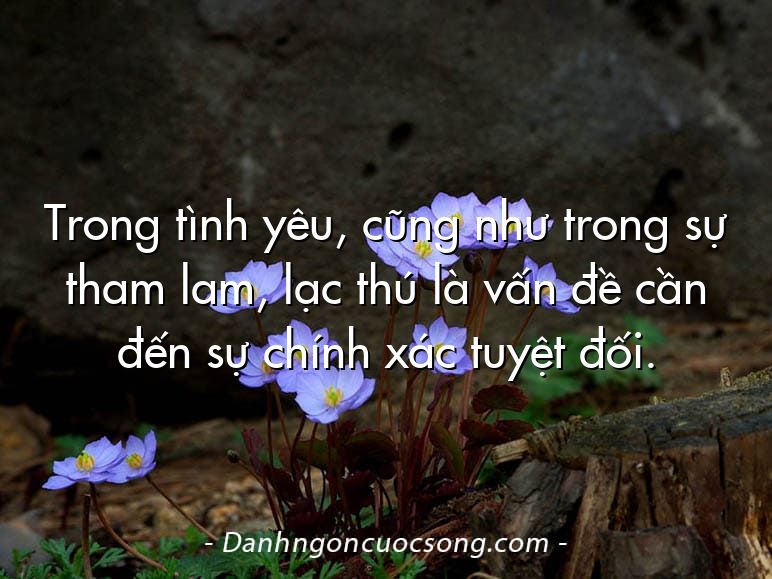 Trong tình yêu, cũng như trong sự tham lam, lạc thú là vấn đề cần đến sự chính xác tuyệt đối.