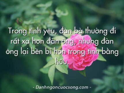 Trong tình yêu, đàn bà thường đi rất xa hơn đàn ông, nhưng đàn ông lại bền bỉ hơn trong tình bằng hữu.
