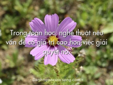 Trong toán học, nghệ thuật nêu vấn đề có giá trị cao hơn việc giải quyết nó.