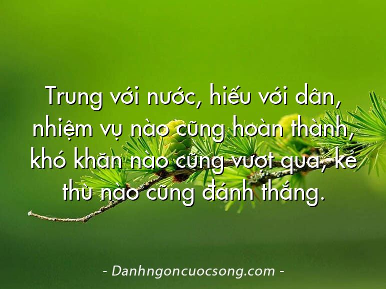 Trung với nước, hiếu với dân, nhiệm vụ nào cũng hoàn thành, khó khăn nào cũng vượt qua, kẻ thù nào cũng đánh thắng.