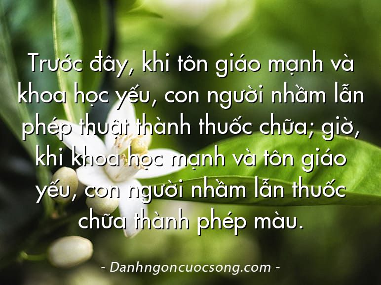 Trước đây, khi tôn giáo mạnh và khoa học yếu, con người nhầm lẫn phép thuật thành thuốc chữa; giờ, khi khoa học mạnh và tôn giáo yếu, con người nhầm lẫn thuốc chữa thành phép màu.