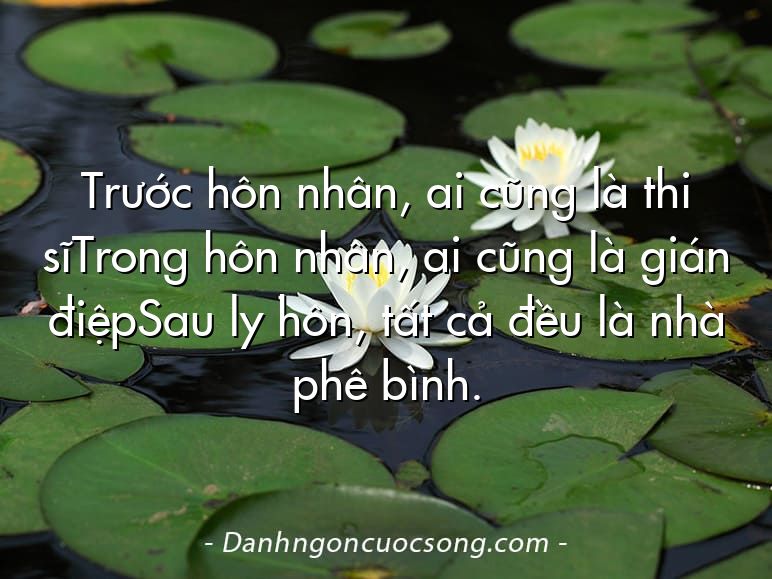 Trước hôn nhân, ai cũng là thi sĩTrong hôn nhân, ai cũng là gián điệpSau ly hôn, tất cả đều là nhà phê bình.
