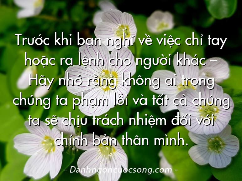 Trước khi bạn nghĩ về việc chỉ tay hoặc ra lệnh cho người khác – Hãy nhớ rằng không ai trong chúng ta phạm lỗi và tất cả chúng ta sẽ chịu trách nhiệm đối với chính bản thân mình.