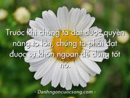 Trước khi chúng ta đạt được quyền năng to lớn, chúng ta phải đạt được sự khôn ngoan để dùng tốt nó.