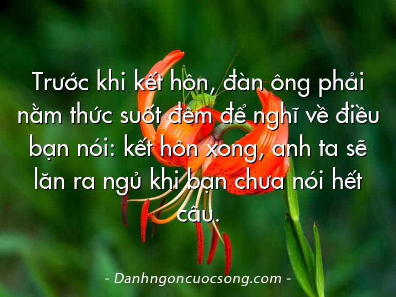 Trước khi kết hôn, đàn ông phải nằm thức suốt đêm để nghĩ về điều bạn nói: kết hôn xong, anh ta sẽ lăn ra ngủ khi bạn chưa nói hết câu.