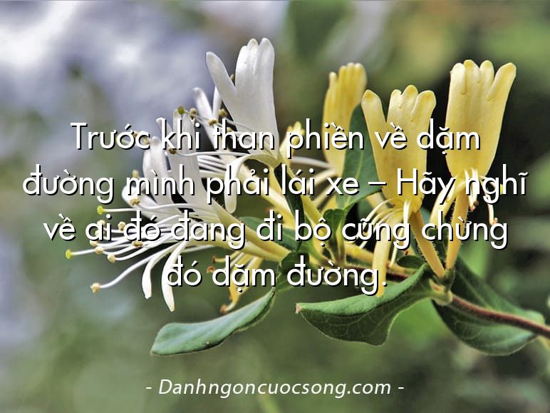 Trước khi than phiền về dặm đường mình phải lái xe – Hãy nghĩ về ai đó đang đi bộ cũng chừng đó dặm đường.