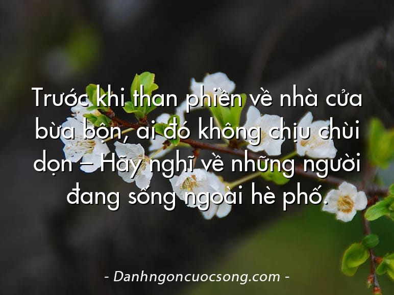 Trước khi than phiền về nhà cửa bừa bộn, ai đó không chịu chùi dọn – Hãy nghĩ về những người đang sống ngoài hè phố.