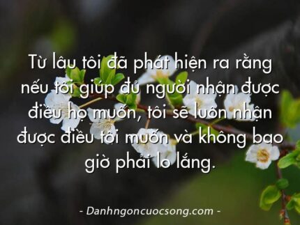 Từ lâu tôi đã phát hiện ra rằng nếu tôi giúp đủ người nhận được điều họ muốn, tôi sẽ luôn nhận được điều tôi muốn và không bao giờ phải lo lắng.