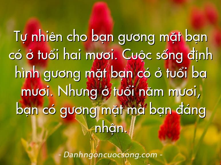 Tự nhiên cho bạn gương mặt bạn có ở tuổi hai mươi. Cuộc sống định hình gương mặt bạn có ở tuổi ba mươi. Nhưng ở tuổi năm mươi, bạn có gương mặt mà bạn đáng nhận.