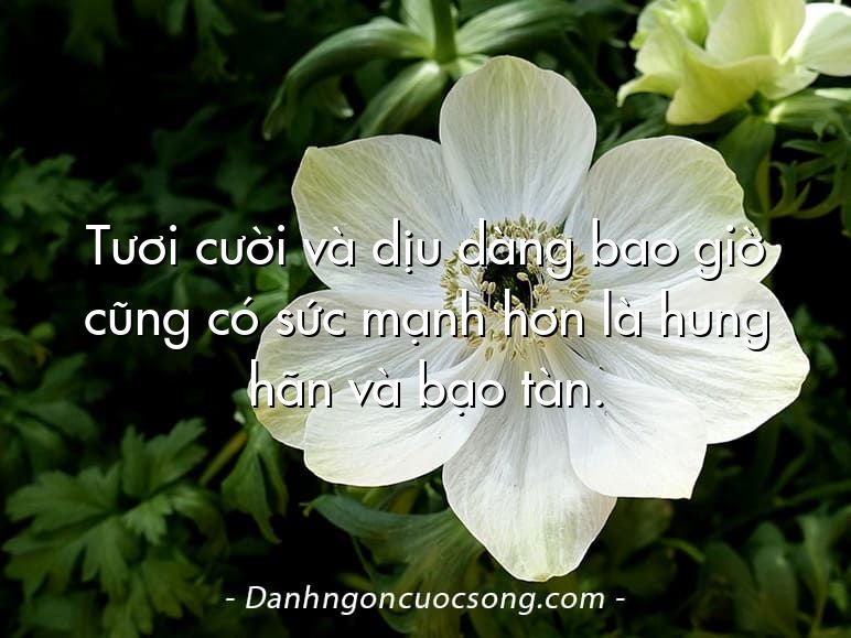 Tươi cười và dịu dàng bao giờ cũng có sức mạnh hơn là hung hãn và bạo tàn.