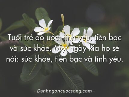 Tuổi trẻ ao ước: tình yêu, tiền bạc và sức khỏe. Một ngày kia họ sẽ nói: sức khỏe, tiền bạc và tình yêu.