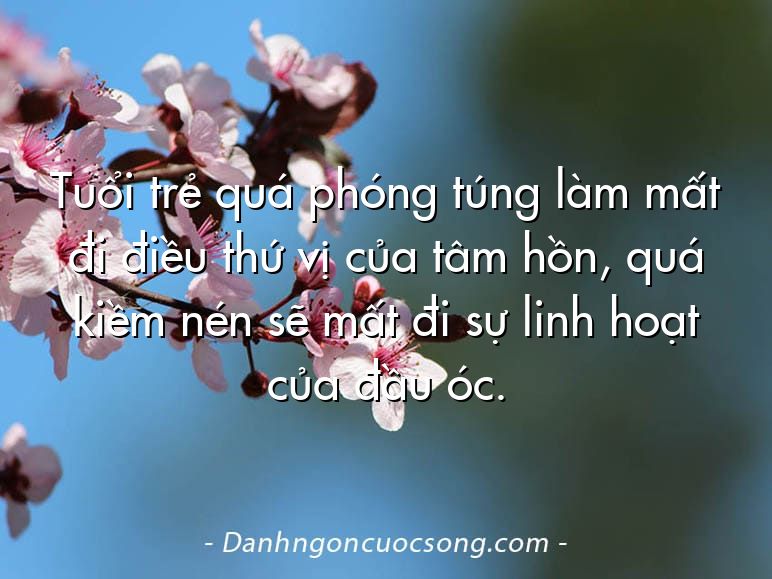 Tuổi trẻ quá phóng túng làm mất đi điều thứ vị của tâm hồn, quá kiềm nén sẽ mất đi sự linh hoạt của đầu óc.