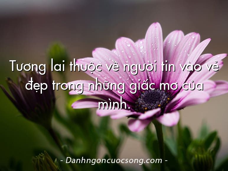 Tương lai thuộc về người tin vào vẻ đẹp trong những giấc mơ của mình.