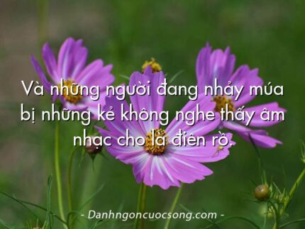 Và những người đang nhảy múa bị những kẻ không nghe thấy âm nhạc cho là điên rồ.