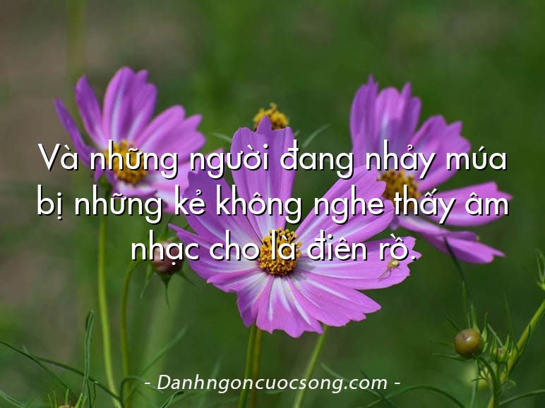 Và những người đang nhảy múa bị những kẻ không nghe thấy âm nhạc cho là điên rồ.