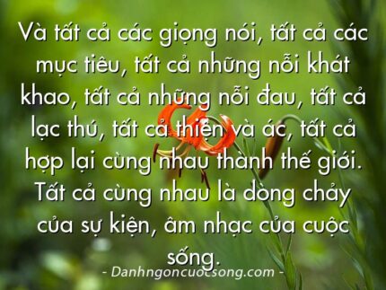 Và tất cả các giọng nói, tất cả các mục tiêu, tất cả những nỗi khát khao, tất cả những nỗi đau, tất cả lạc thú, tất cả thiện và ác, tất cả hợp lại cùng nhau thành thế giới. Tất cả cùng nhau là dòng chảy của sự kiện, âm nhạc của cuộc sống.