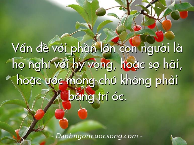 Vấn đề với phần lớn con người là họ nghĩ với hy vọng, hoặc sợ hãi, hoặc ước mong chứ không phải bằng trí óc.