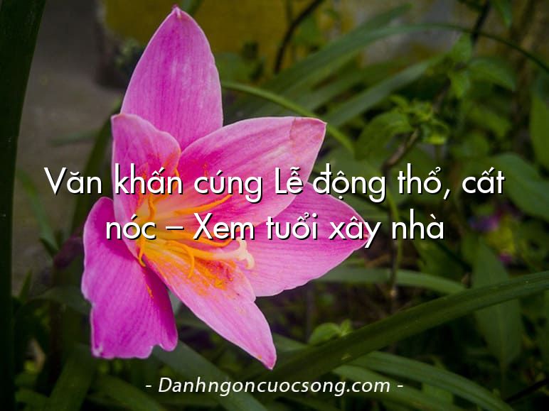 Văn khấn cúng Lễ động thổ, cất nóc – Xem tuổi xây nhà