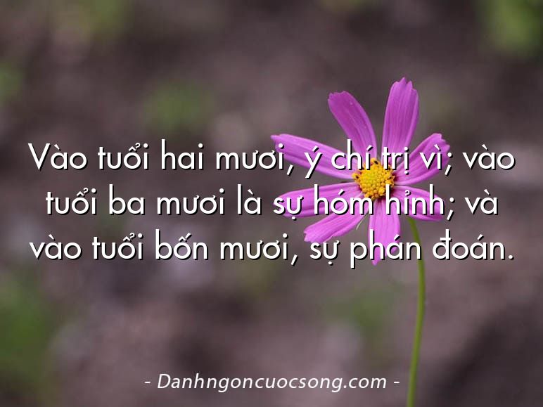 Vào tuổi hai mươi, ý chí trị vì; vào tuổi ba mươi là sự hóm hỉnh; và vào tuổi bốn mươi, sự phán đoán.