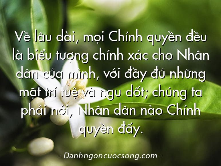 Về lâu dài, mọi Chính quyền đều là biểu tượng chính xác cho Nhân dân của mình, với đầy đủ những mặt trí tuệ và ngu dốt; chúng ta phải nói, Nhân dân nào Chính quyền đấy.