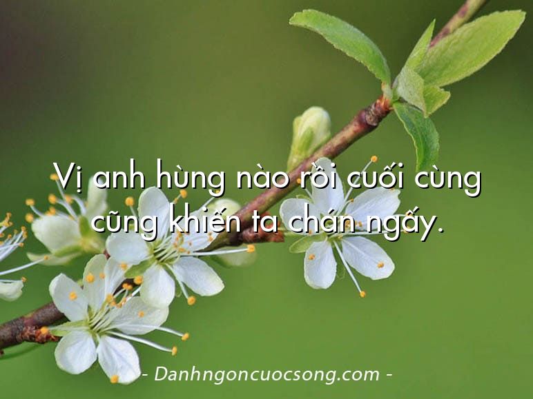 Vị anh hùng nào rồi cuối cùng cũng khiến ta chán ngấy.