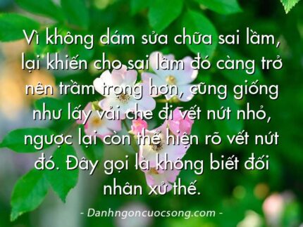 Vì không dám sửa chữa sai lầm, lại khiến cho sai lầm đó càng trở nên trầm trọng hơn, cũng giống như lấy vải che đi vết nứt nhỏ, ngược lại còn thể hiện rõ vết nứt đó. Đây gọi là không biết đối nhân xử thế.
