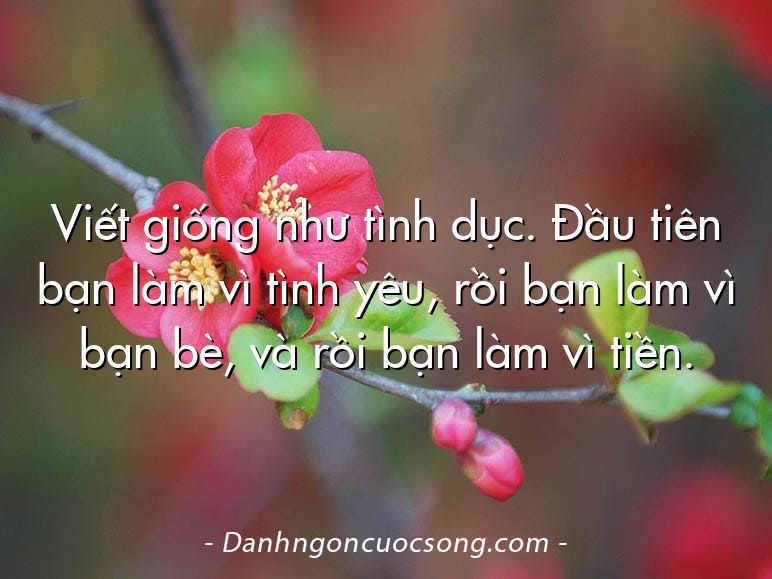 Viết giống như tình dục. Đầu tiên bạn làm vì tình yêu, rồi bạn làm vì bạn bè, và rồi bạn làm vì tiền.