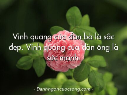 Vinh quang của đàn bà là sắc đẹp. Vinh quang của đàn ông là sức mạnh.