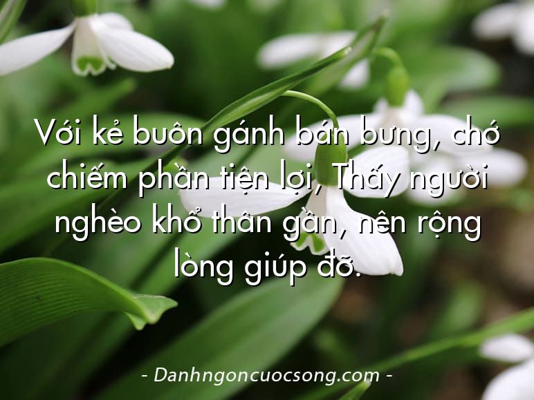Với kẻ buôn gánh bán bưng, chớ chiếm phần tiện lợi, Thấy người nghèo khổ thân gần, nên rộng lòng giúp đỡ.