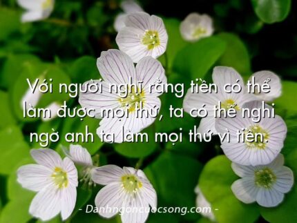 Với người nghĩ rằng tiền có thể làm được mọi thứ, ta có thể nghi ngờ anh ta làm mọi thứ vì tiền.