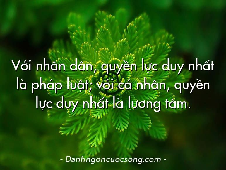 Với nhân dân, quyền lực duy nhất là pháp luật; với cá nhân, quyền lực duy nhất là lương tâm.
