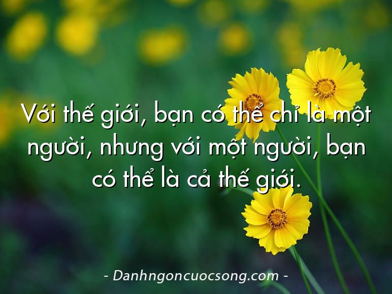 Với thế giới, bạn có thể chỉ là một người, nhưng với một người, bạn có thể là cả thế giới.