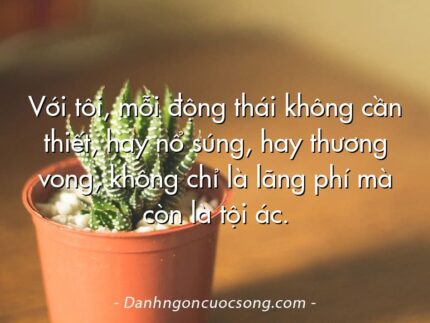 Với tôi, mỗi động thái không cần thiết, hay nổ súng, hay thương vong, không chỉ là lãng phí mà còn là tội ác.