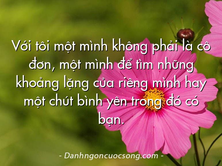 Với tôi một mình không phải là cô đơn, một mình để tìm những khoảng lặng của riêng mình hay một chút bình yên trong đó có bạn.