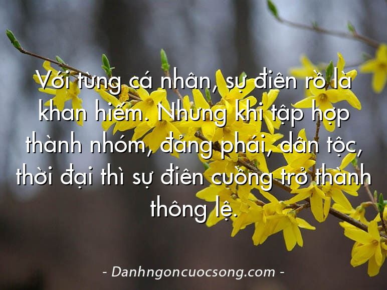 Với từng cá nhân, sự điên rồ là khan hiếm. Nhưng khi tập hợp thành nhóm, đảng phái, dân tộc, thời đại thì sự điên cuồng trở thành thông lệ.