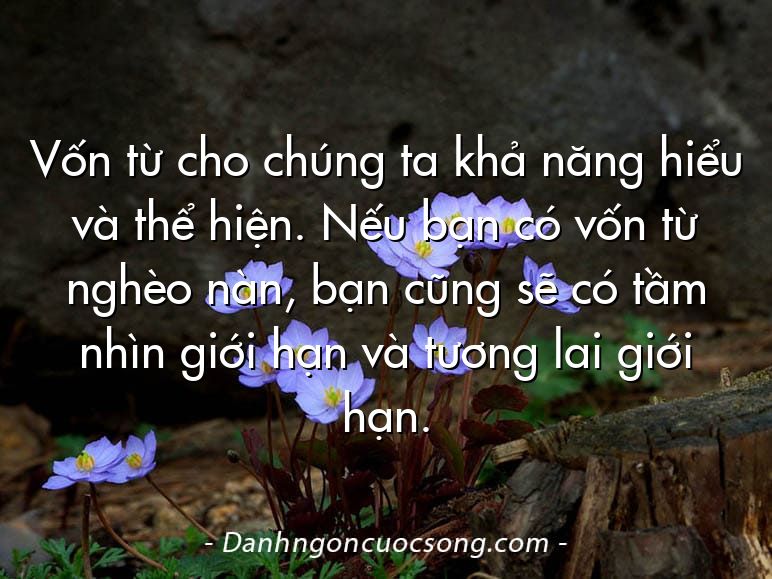 Vốn từ cho chúng ta khả năng hiểu và thể hiện. Nếu bạn có vốn từ nghèo nàn, bạn cũng sẽ có tầm nhìn giới hạn và tương lai giới hạn.