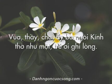 Vua, thầy, cha, ấy ba ngôi Kính thờ như một, trẻ ơi ghi lòng.