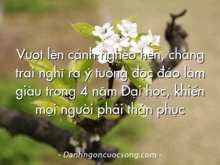 Vượt lên cảnh nghèo hèn, chàng trai nghĩ ra ý tưởng độc đáo làm giàu trong 4 năm Đại học, khiến mọi người phải thán phục