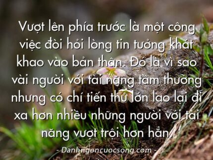 Vượt lên phía trước là một công việc đòi hỏi lòng tin tưởng khát khao vào bản thân. Đó là vì sao vài người với tài năng tầm thường nhưng có chí tiến thủ lớn lao lại đi xa hơn nhiều những người với tài năng vượt trội hơn hẳn.