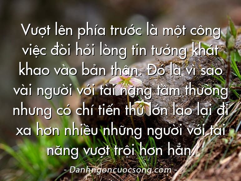 Vượt lên phía trước là một công việc đòi hỏi lòng tin tưởng khát khao vào bản thân. Đó là vì sao vài người với tài năng tầm thường nhưng có chí tiến thủ lớn lao lại đi xa hơn nhiều những người với tài năng vượt trội hơn hẳn.