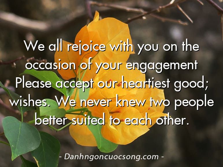We all rejoice with you on the occasion of your engagement Please accept our heartiest good; wishes. We never knew two people better suited to each other.